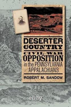 DESERTER COUNTRY CIVIL WAR OPPOSITION IN THE PENNSYLVANIA By Robert M. Sandow